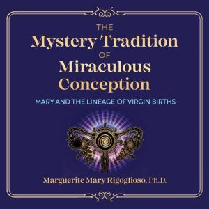 The Mystery Tradition of Miraculous Conception: Mary and the Lineage of Virgin Births, Marguerite Mary Rigoglioso