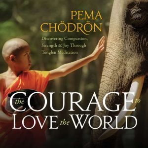 The Courage to Love the World: Discovering Compassion, Strength, and Joy Through Tonglen Meditation