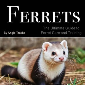 Ferrets: The Ultimate Guide to Ferret Care and Training