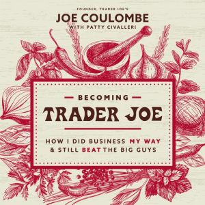 Becoming Trader Joe: How I Did Business My Way and Still Beat the Big Guys, Joe Coulombe