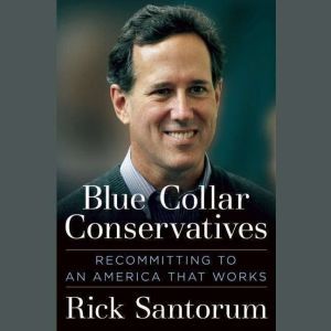 Blue Collar Conservatives: Recommitting to an America That Works, Rick Santorum