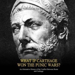 What if Carthage Won the Punic Wars? An Alternative History of the Conflict Between Rome and Carthage, Charles River Editors