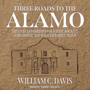 Three Roads to the Alamo: The Lives and Fortunes of David Crockett, James Bowie, and William Barret Travis, William C. Davis