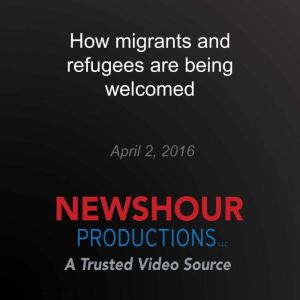 How migrants and refugees are being welcomed
