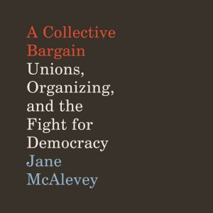 A Collective Bargain Unions, Organizing, and the Fight for Democracy, Jane McAlevey