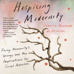 Hospicing Modernity: Facing Humanity's Wrongs and the Implications for Social Activism, Vanessa Machado de Oliveira