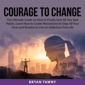 Courage to Change The Ultimate Guide..., Bryan Tawny