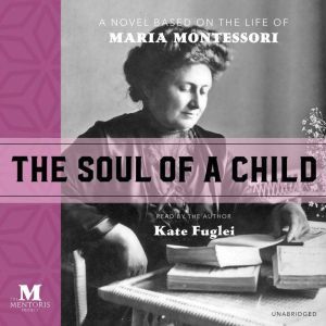 The Soul of a Child: A Novel Based on the Life of Maria Montessori, Kate Fuglei