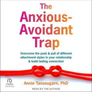 The Anxious-Avoidant Trap: Overcome the Push and Pull of Different Attachment Styles in Your Relationship and Build Lasting Co