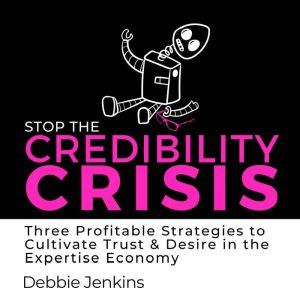 Stop the Credibility Crisis: Three Profitable Strategies to Cultivate Trust & Desire in the Expertise Economy