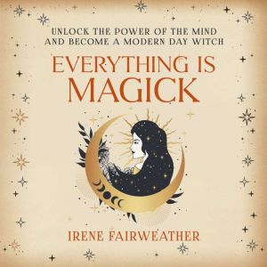 Everything is Magick: Unlock the Power of the Mind and Become a Modern Day Witch