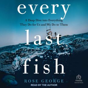 Every Last Fish: A Deep Dive into Everything They Do for Us and We Do to Them