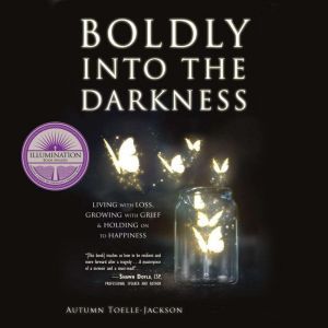 Boldly into the Darkness: Living with Loss, Growing with Grief & Holding on to Happiness