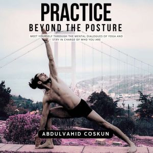 Practice Beyond the Posture: Meet Yourself through the Mental Dialogues of Yoga and Stay in Charge of Who You Are