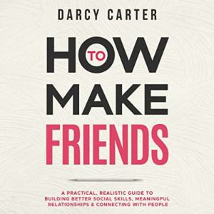 How to Make Friends: A Practical, Realistic Guide To Building Better Social Skills, Meaningful Relationships & Connecting With