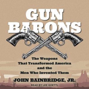 Gun Barons: The Weapons That Transformed America and the Men Who Invented Them