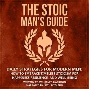 The Stoic Man's Guide: Daily Strategies for Modern Men: How to Embrace Timeless Stoicism for Happiness, Resilience, and Well-B
