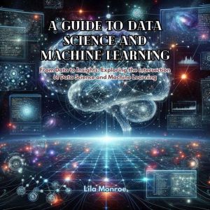 A Guide to Data Science and Machine Learning: From Data to Insights: Exploring the Intersection of Data Science and Machine Le