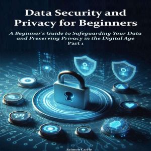 Data Security and Privacy  for Beginners: A Beginner's Guide to Safeguarding Your Data and Preserving Privacy in the Digital A
