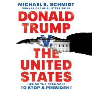 Donald Trump v. The United States: Inside the Struggle to Stop a President, Michael S. Schmidt