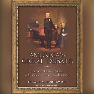 America's Great Debate: Henry Clay, Stephen A. Douglas, and the Compromise That Preserved the Union, Fergus M. Bordewich