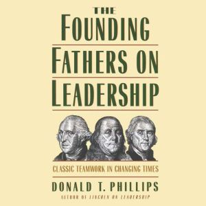 The Founding Fathers on Leadership: Classic Teamwork in Changing Times, Donald T. Phillips