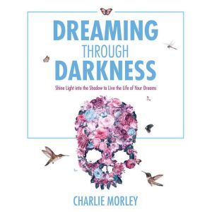 Dreaming Through Darkness: Shine Light into the Shadow to Live the Life of Your Dreams