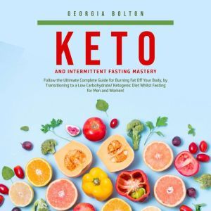 Keto and Intermittent Fasting Mastery: Follow the Ultimate Complete Guide for Burning Fat Off Your Body, by Transitioning to a Low Carbohydrate/ Ketogenic Diet Whilst Fasting for Men and Women!, Georgia Bolton