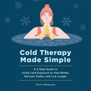 Cold Therapy Made Simple: A 5-Step Guide to Using Cold Exposure to Heal Better, Recover Faster, and Live Longer