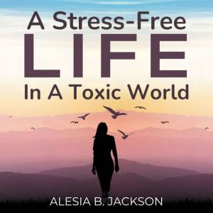 A StressFree Life In A Toxic World, Alesia B. Jackson