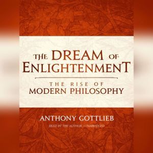 The Dream of Enlightenment The Rise of Modern Philosophy, Anthony Gottlieb