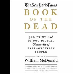 The New York Times Book of the Dead: 320 Print and 10,000 Digital Obituaries of Extraordinary People, William McDonald