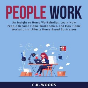 People Work: An Insight to Home Workaholics, Learn How People Become Home Workaholics, and How Home Workaholism Affects Home B