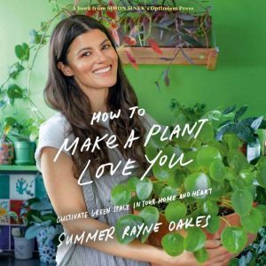 How to Make a Plant Love You: Cultivate Green Space in Your Home and Heart, Summer Rayne Oakes