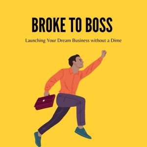 Broke to Boss: Launching Your Dream Business without a Dime