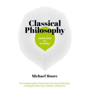Knowledge in a Nutshell: Classical Philosophy: The complete guide to the founders of western philosophy