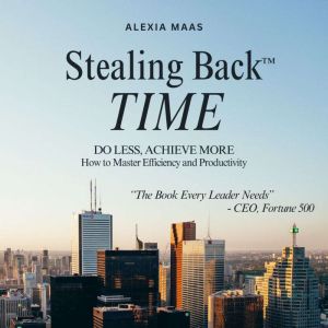 Stealing Back TIME: Do Less, Achieve More: How to Master Efficiency and Productivity