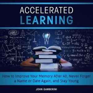 Accelerated Learning How to Improve Your Memory After 40, Never Forget a Name or Date Again, and Stay Young, John Gamberini