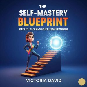 The Self-Mastery Blueprint: Steps to Unlocking Your Ultimate Potential