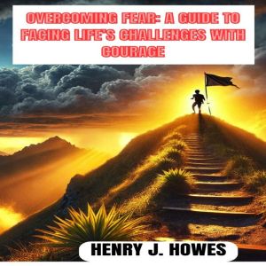 OVERCOMING FEAR A GUIDE TO FACING LI..., Henry J. Howes