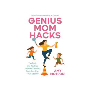 Genius Mom Hacks: The Tools and Routines That Will Give You Back Your Life, Time, & Sanity