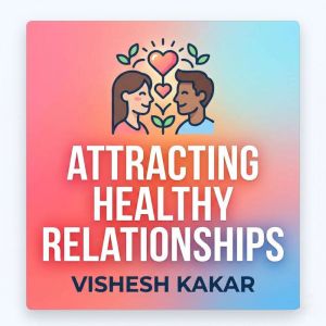 Attracting Healthy Relationships, vishesh kakar