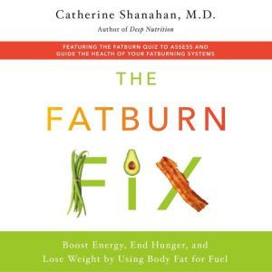 The Fatburn Fix: Boost Energy, End Hunger, and Lose Weight by Using Body Fat for Fuel, Catherine Shanahan, M.D.