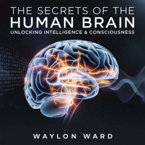 The Secrets of the Human Brain  Unlocking Intelligence & Consciousness: How Neuroscience is Decoding the Mind and the Future o