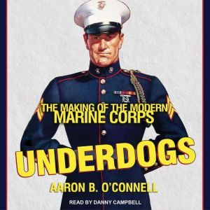 Underdogs: The Making of the Modern Marine Corps, Aaron B. O'Connell