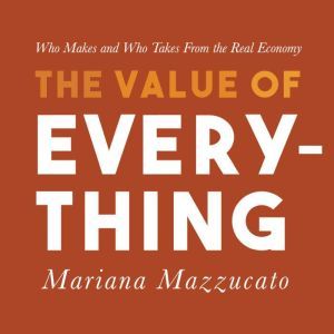The Value of Everything Who Makes and Who Takes from the Real Economy, Mariana Mazzucato