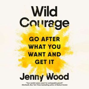 Wild Courage: Go After What You Want and Get It