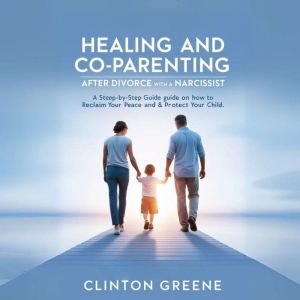 HEALING AND CO PARENTING AFTER DIVORCE WITH A NARCISSIST: A Step by Step Guide on How to Reclaim Your Peace and Protect Your C