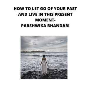 how to let go of your past and live i..., Parshwika Bhandari