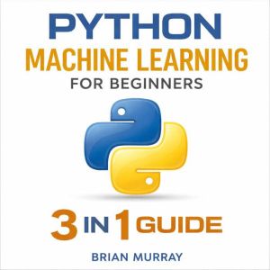 Python Machine Learning for Beginners..., Brian Murray